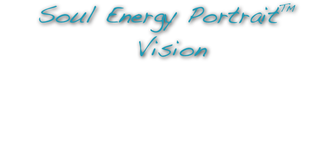 Soul Energy Portrait™
 Vision
In respect to my clients, I do not disclose any personal, written material that I share with them from their Soul Energy Portrait™. However, what I can say about this portrait is the energy it speaks of - higher vision. We can greatly learn to see the world from the perspective of the universe found within, by peeling away the layers, lifting the veil, or moving away from the extuitive self. By rejecting old concepts and becoming open to new concepts, we start to see intuitively, from a sense of inner vision. Here, visual messages contain no words but a truth beyond the intellect is seen. Imagine colors that did not exist yesterday but that you’ll see tomorrow. Imagine the ability to become “invisible” when you need to be protected. 
