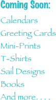 Coming Soon:

Calendars
Greeting Cards
Mini-Prints
T-Shirts
Sail Designs
Books
And more. . . .